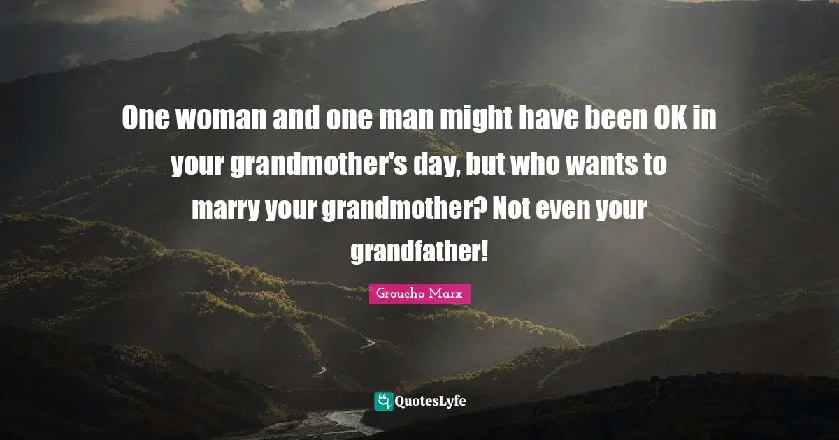 One woman and one man might have been OK in your grandmother's day, but who wants to marry your grandmother? Not even your grandfather!