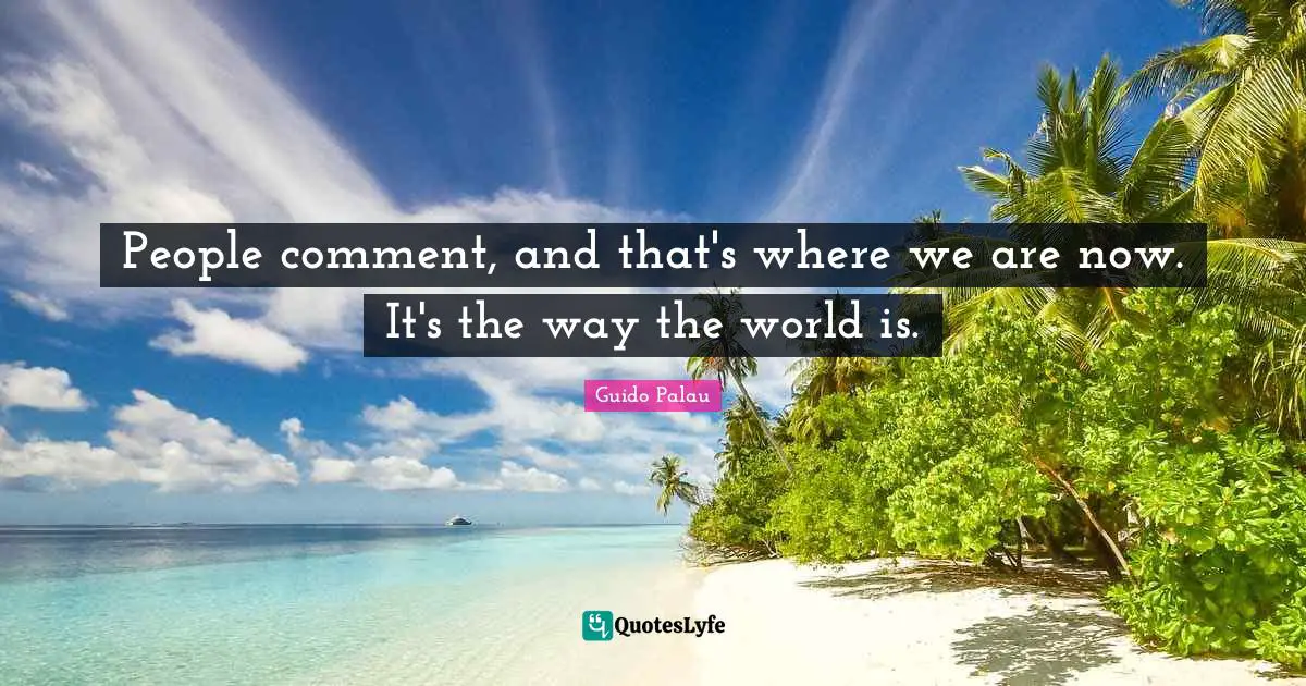 People comment, and that's where we are now. It's the way the world is.