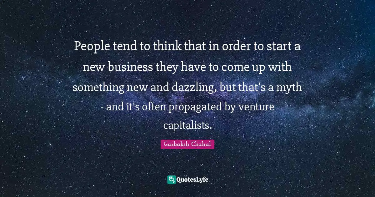 People tend to think that in order to start a new business they have to come up with something new and dazzling, but that's a myth - and it's often propagated by venture capitalists.