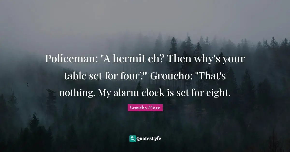 Policeman: "A hermit eh? Then why's your table set for four?" Groucho: "That's nothing. My alarm clock is set for eight.