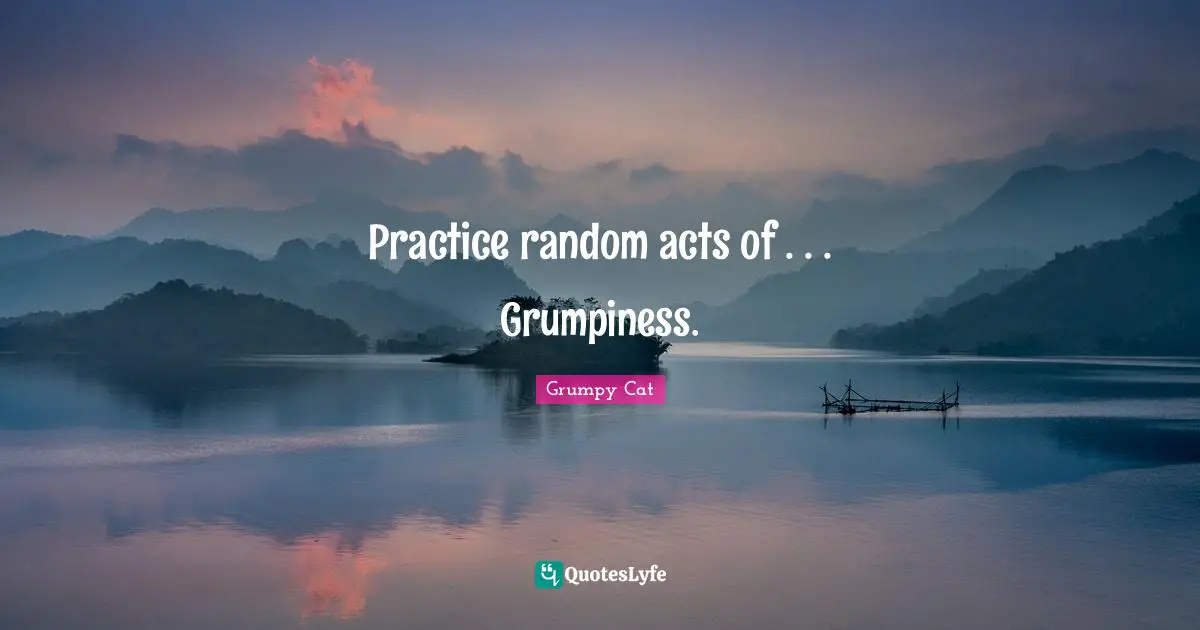 Practice random acts of . . . Grumpiness.