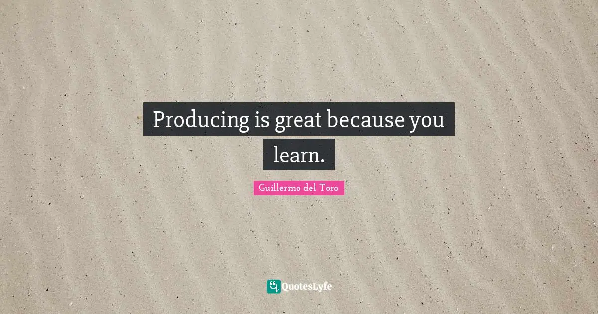 Producing is great because you learn.