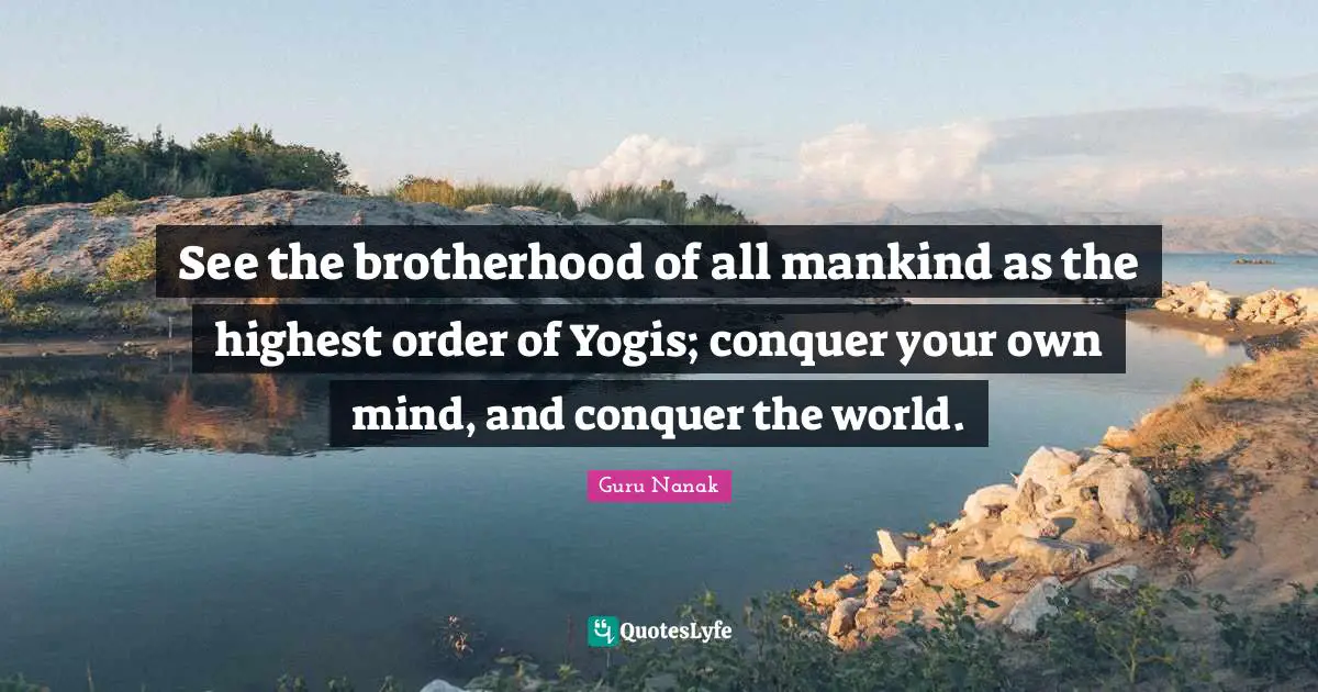 Conquer The World Quotes: "See the brotherhood of all mankind as the highest order of Yogis; conquer your own mind, and conquer the world."