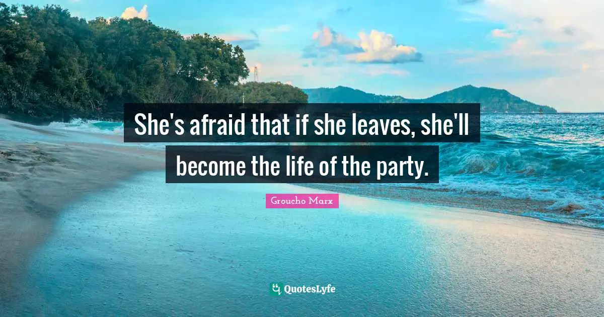 She's afraid that if she leaves, she'll become the life of the party.