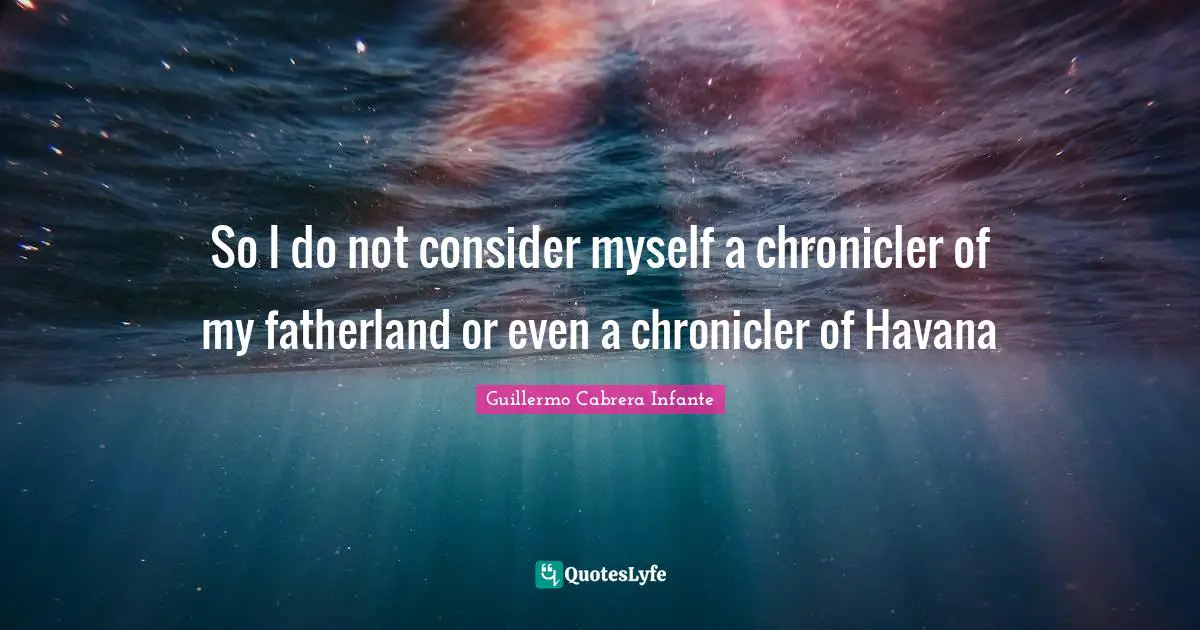 So I do not consider myself a chronicler of my fatherland or even a chronicler of Havana