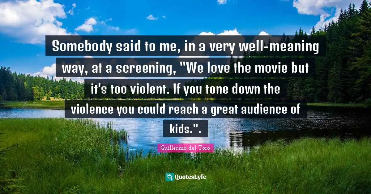 Somebody said to me, in a very well-meaning way, at a screening, "We love the movie but it's too violent. If you tone down the violence you could reach a great audience of kids.".