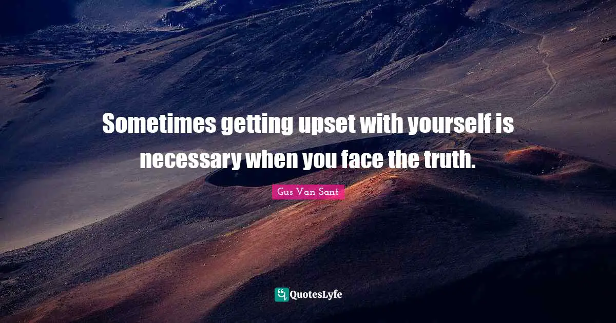 Sometimes getting upset with yourself is necessary when you face the truth.