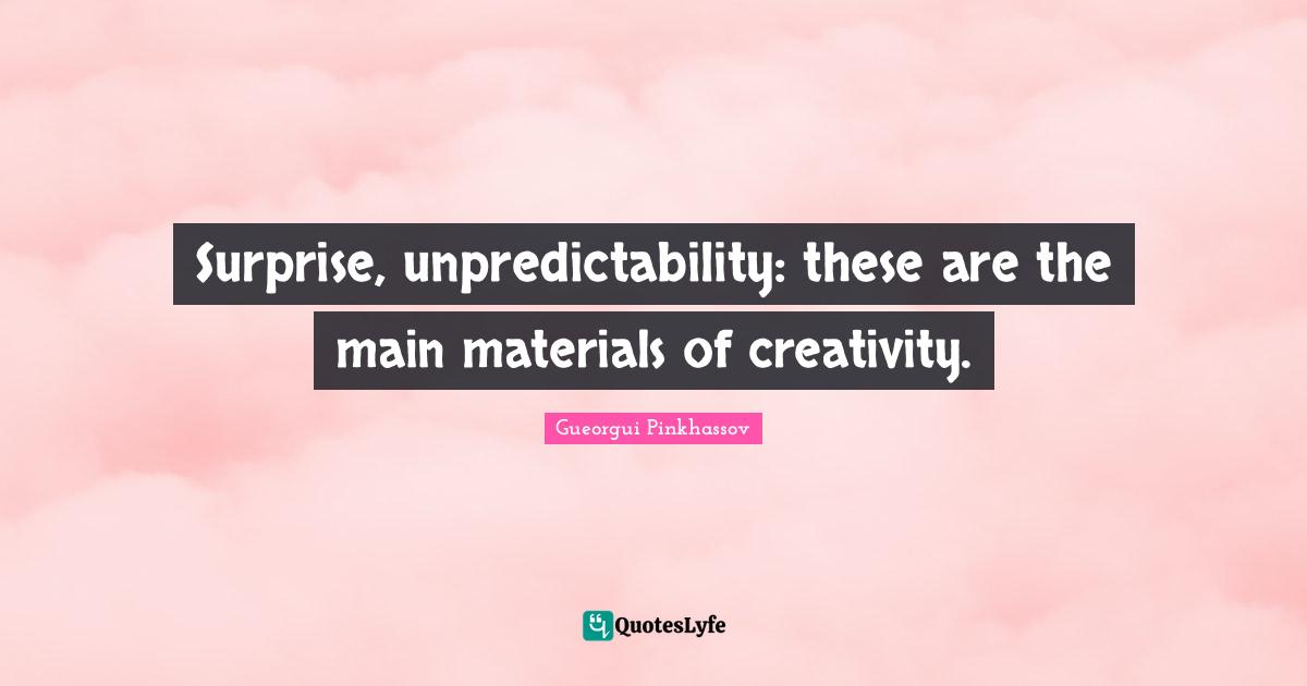 Surprise, unpredictability: these are the main materials of creativity.