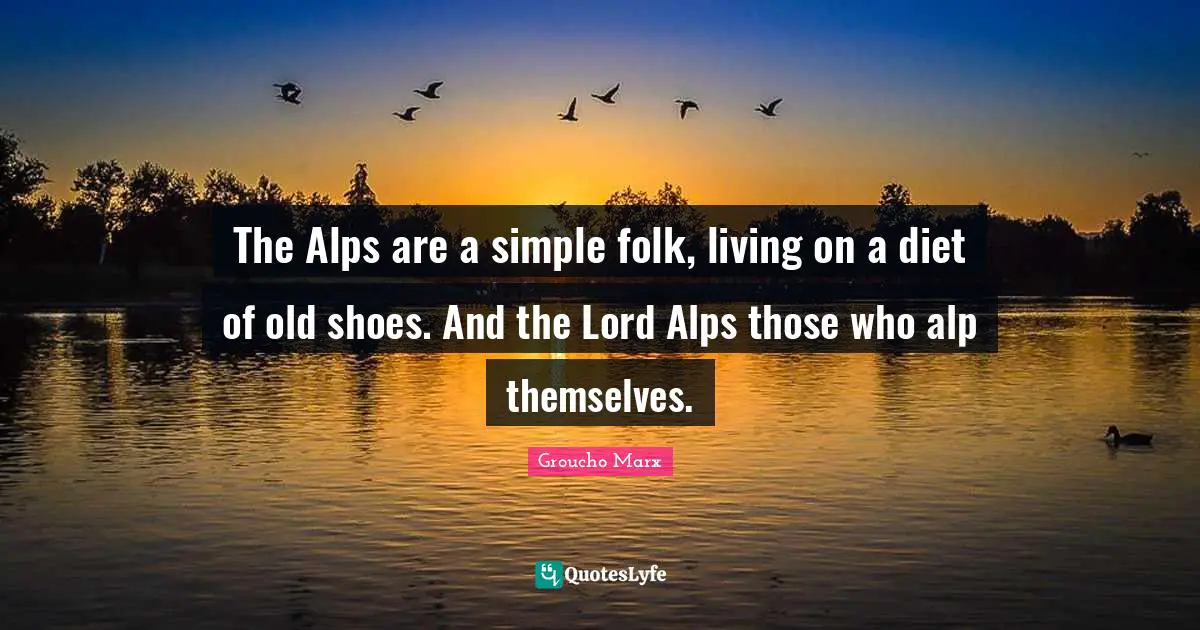 The Alps are a simple folk, living on a diet of old shoes. And the Lord Alps those who alp themselves.