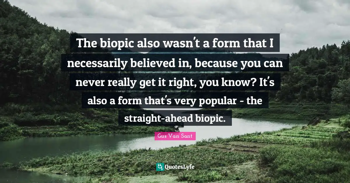 The biopic also wasn't a form that I necessarily believed in, because you can never really get it right, you know? It's also a form that's very popular - the straight-ahead biopic.