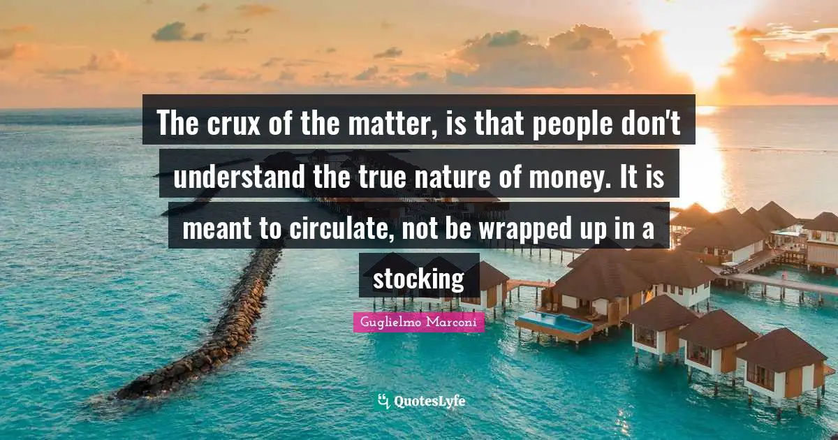 True Nature Quotes: "The crux of the matter, is that people don't understand the true nature of money. It is meant to circulate, not be wrapped up in a stocking"