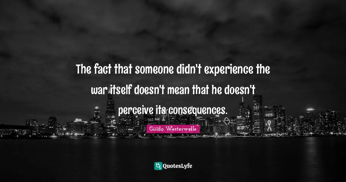 The fact that someone didn't experience the war itself doesn't mean that he doesn't perceive its consequences.