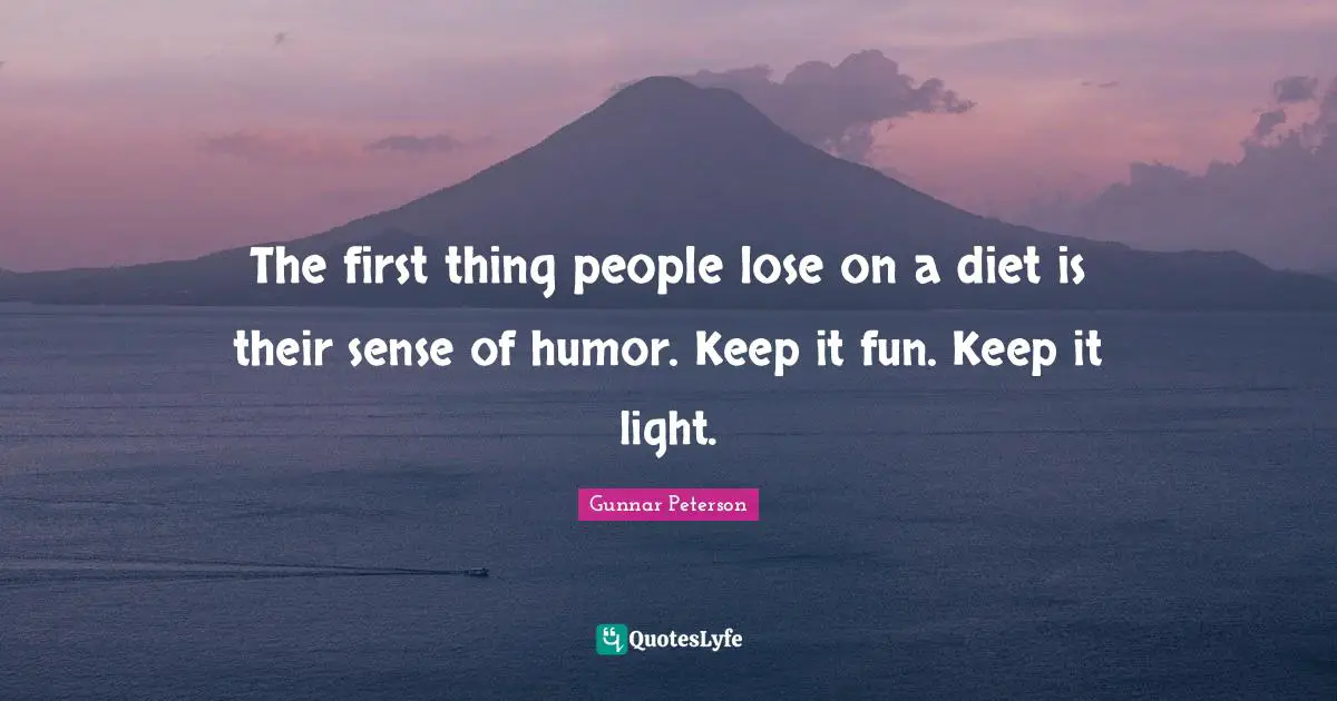 The first thing people lose on a diet is their sense of humor. Keep it fun. Keep it light.