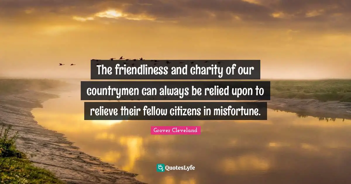 The friendliness and charity of our countrymen can always be relied upon to relieve their fellow citizens in misfortune.