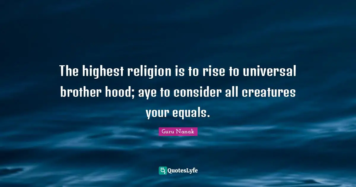 Brother Quotes: "The highest religion is to rise to universal brother hood; aye to consider all creatures your equals."