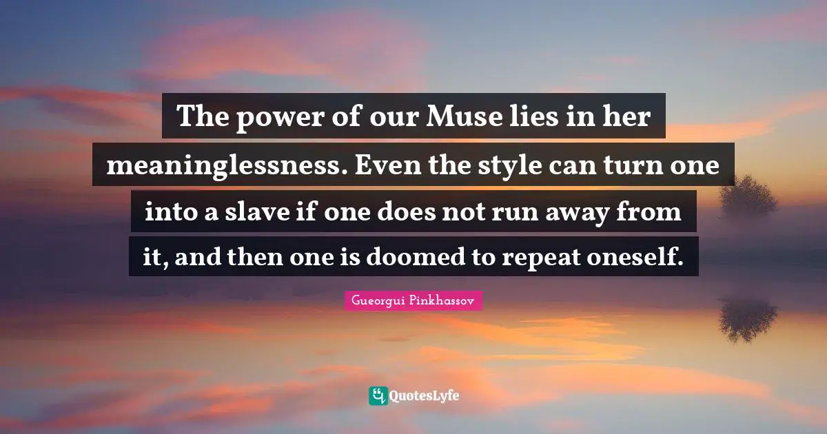 The power of our Muse lies in her meaninglessness. Even the style can turn one into a slave if one does not run away from it, and then one is doomed to repeat oneself.