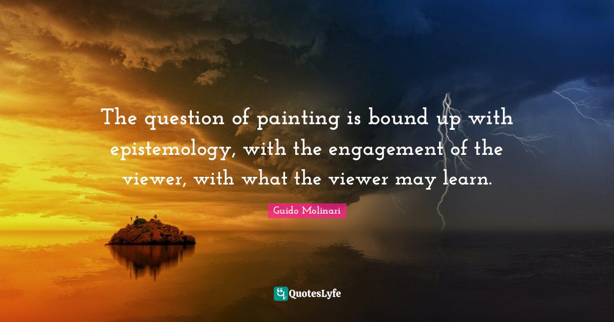 The question of painting is bound up with epistemology, with the engag