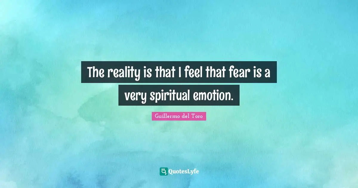 The reality is that I feel that fear is a very spiritual emotion.