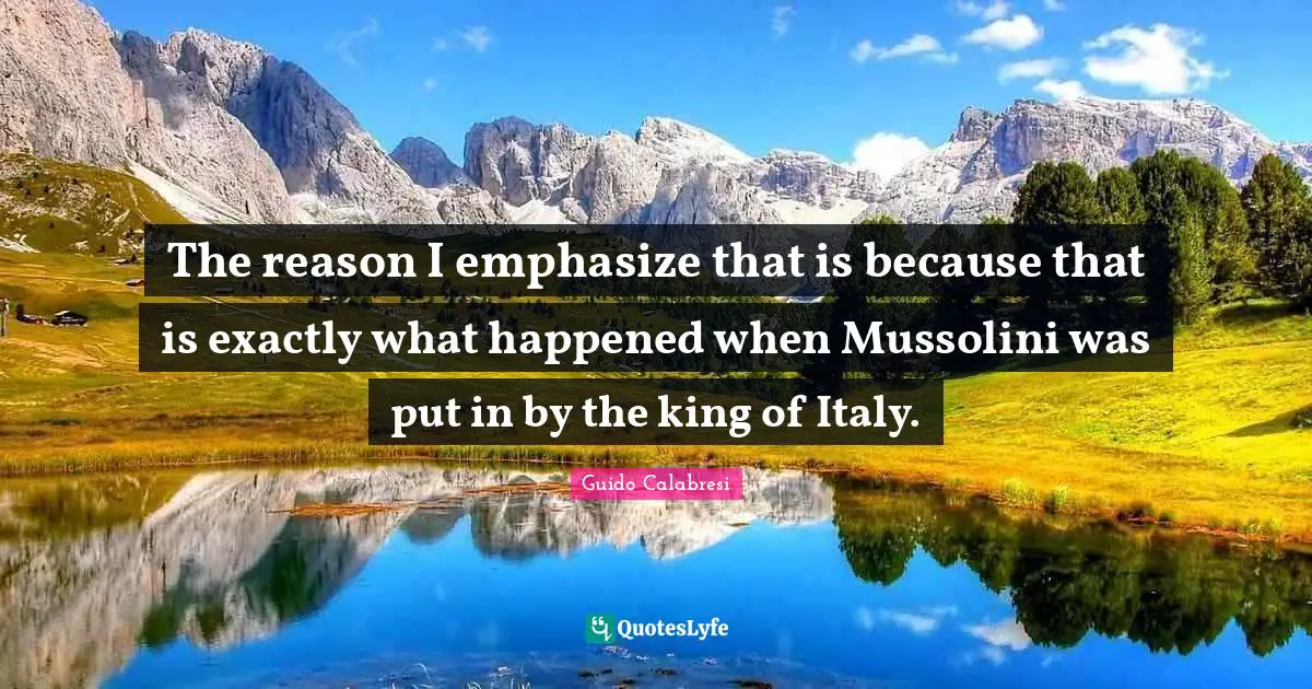 The reason I emphasize that is because that is exactly what happened when Mussolini was put in by the king of Italy.