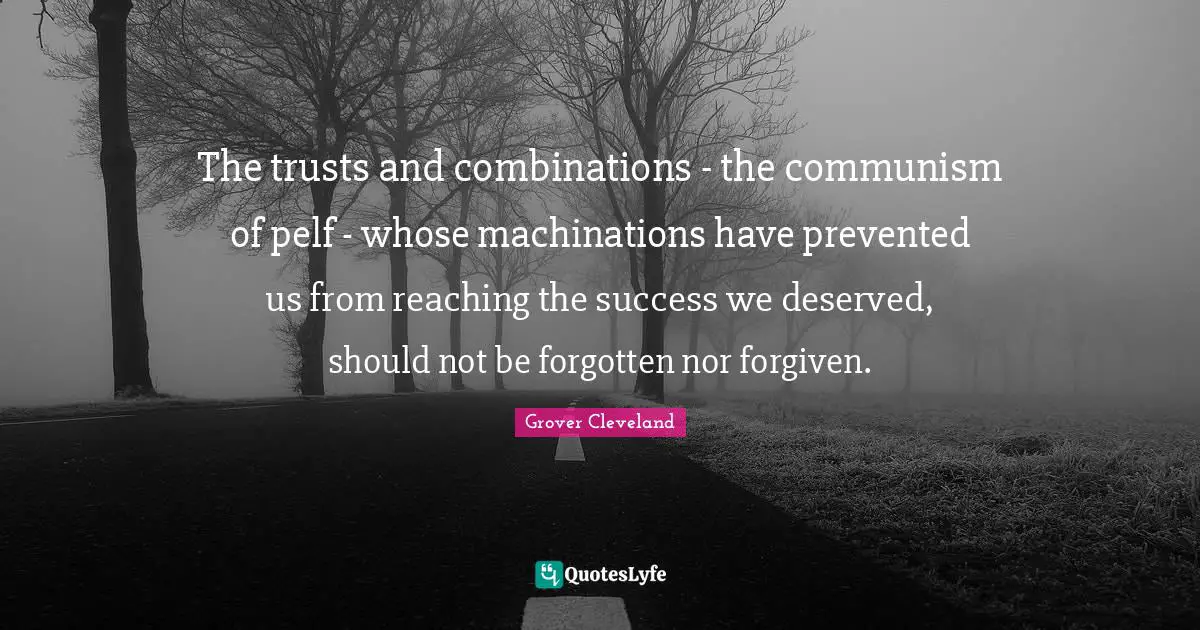 The trusts and combinations - the communism of pelf - whose machinations have prevented us from reaching the success we deserved, should not be forgotten nor forgiven.