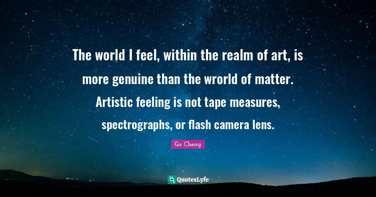 The world I feel, within the realm of art, is more genuine than the wrorld of matter. Artistic feeling is not tape measures, spectrographs, or flash camera lens.