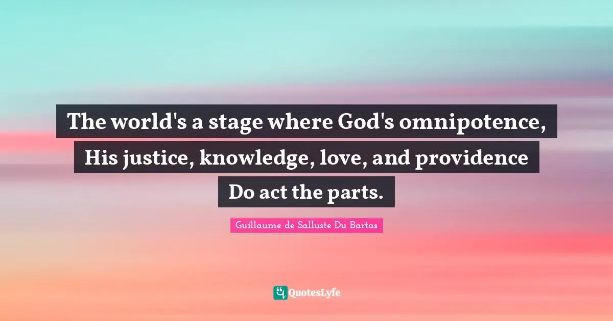 The world's a stage where God's omnipotence, His justice, knowledge, love, and providence Do act the parts.