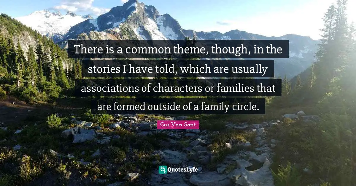 There is a common theme, though, in the stories I have told, which are usually associations of characters or families that are formed outside of a family circle.