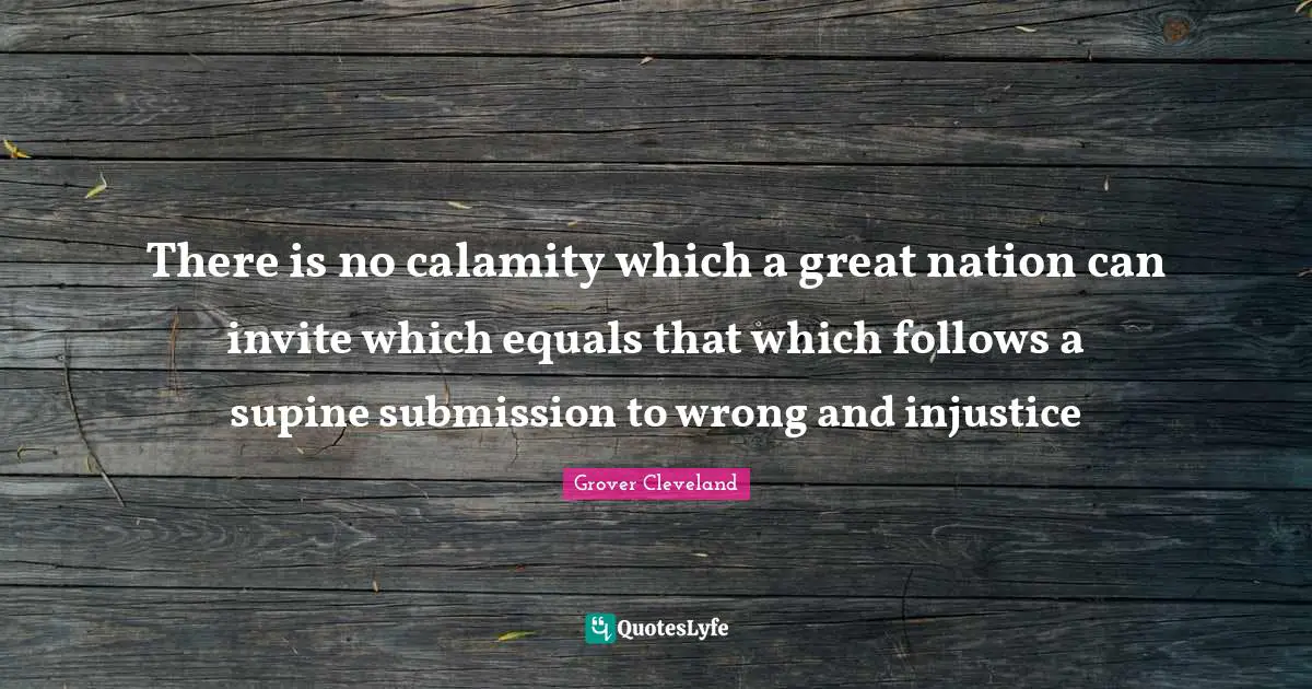 Calamity Quotes: "There is no calamity which a great nation can invite which equals that which follows a supine submission to wrong and injustice"