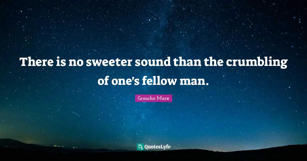 Groucho Marx Quotes: "There is no sweeter sound than the crumbling of one's fellow man."