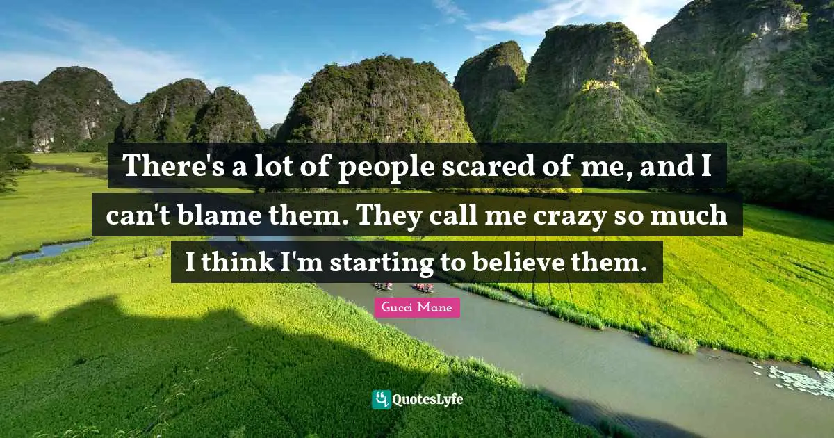 Call Me Quotes: "There's a lot of people scared of me, and I can't blame them. They call me crazy so much I think I'm starting to believe them."