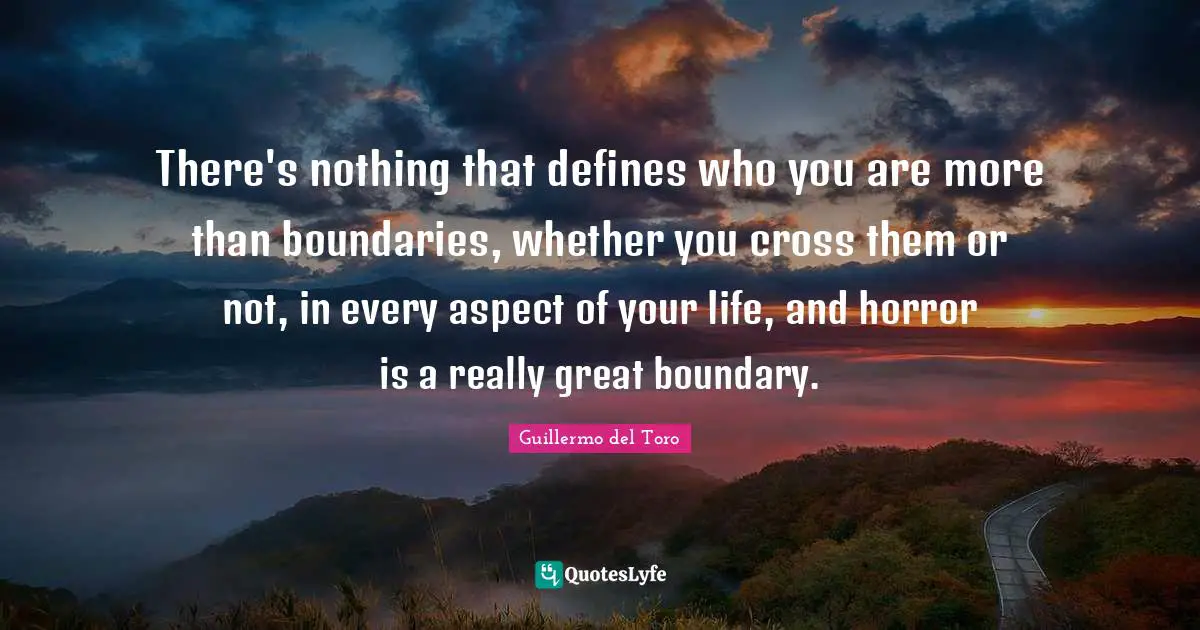Really Great Quotes: "There's nothing that defines who you are more than boundaries, whether you cross them or not, in every aspect of your life, and horror is a really great boundary."