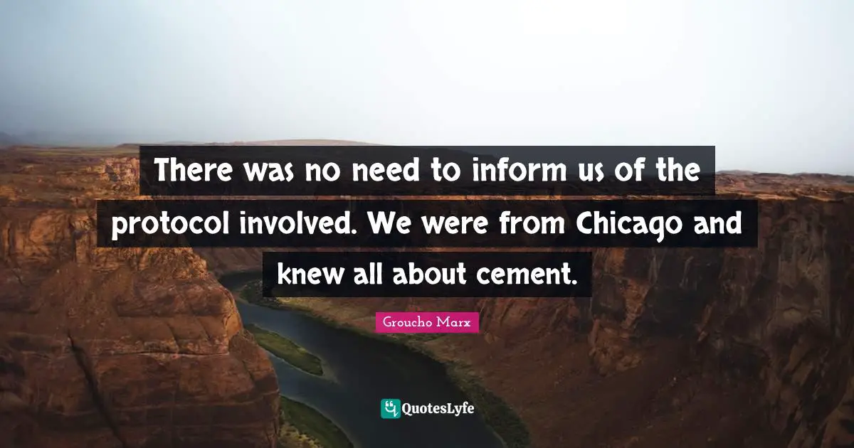 There was no need to inform us of the protocol involved. We were from Chicago and knew all about cement.