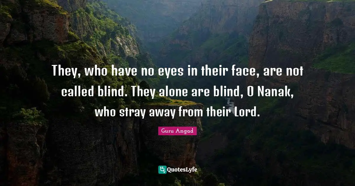 They, who have no eyes in their face, are not called blind. They alone are blind, O Nanak, who stray away from their Lord.