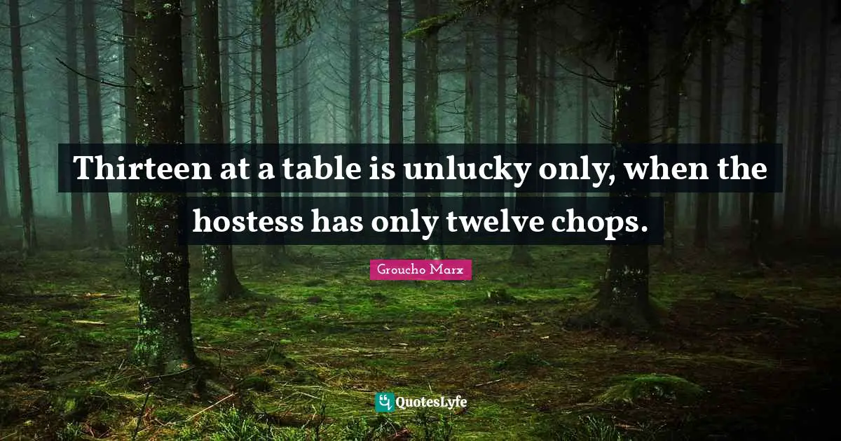 Thirteen at a table is unlucky only, when the hostess has only twelve chops.