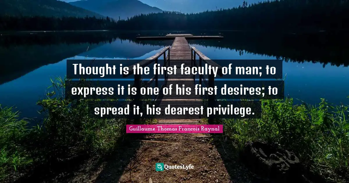 Thought is the first faculty of man; to express it is one of his first desires; to spread it, his dearest privilege.