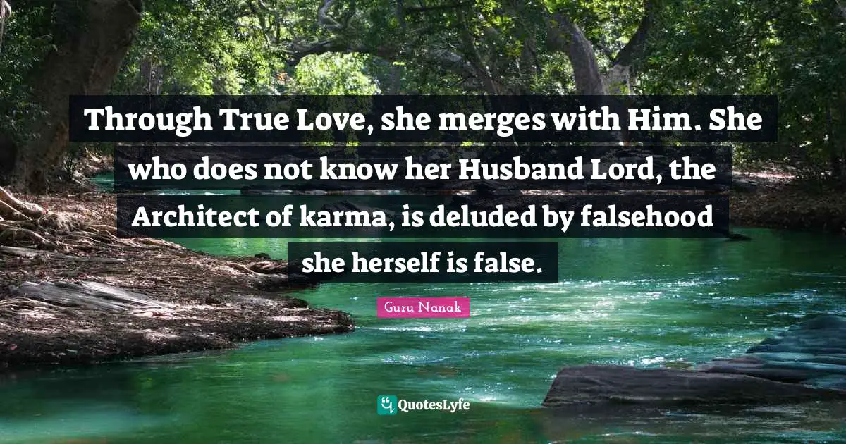 Through True Love, she merges with Him. She who does not know her Husband Lord, the Architect of karma, is deluded by falsehood she herself is false.