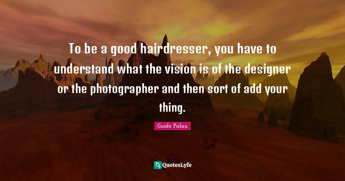 To be a good hairdresser, you have to understand what the vision is of the designer or the photographer and then sort of add your thing.
