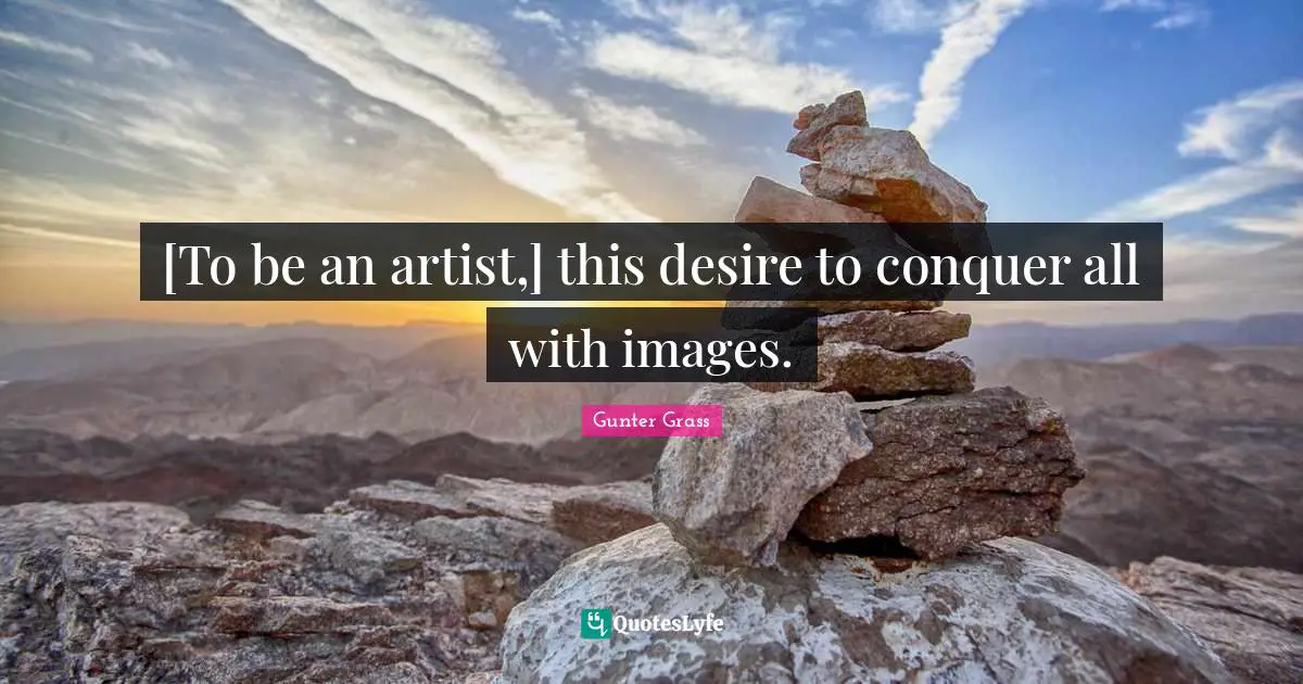 [To be an artist,] this desire to conquer all with images.