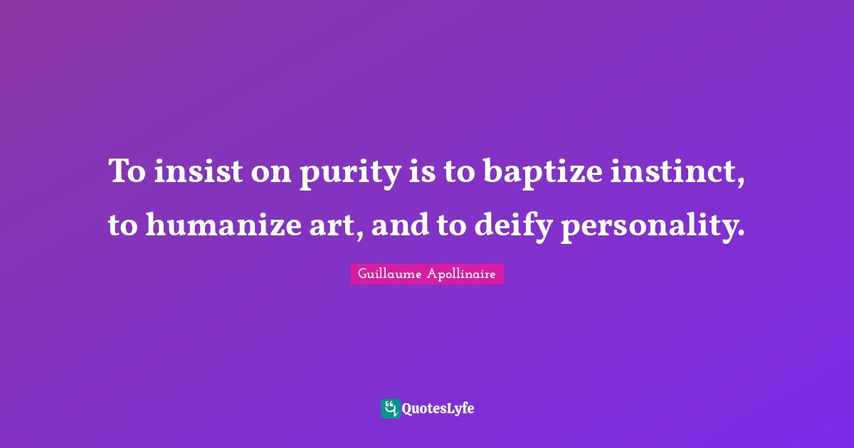 Guillaume Apollinaire Quotes: "To insist on purity is to baptize instinct, to humanize art, and to deify personality."