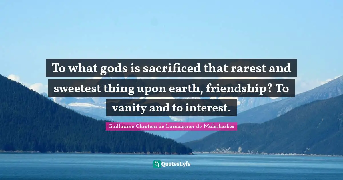 To what gods is sacrificed that rarest and sweetest thing upon earth, friendship? To vanity and to interest.