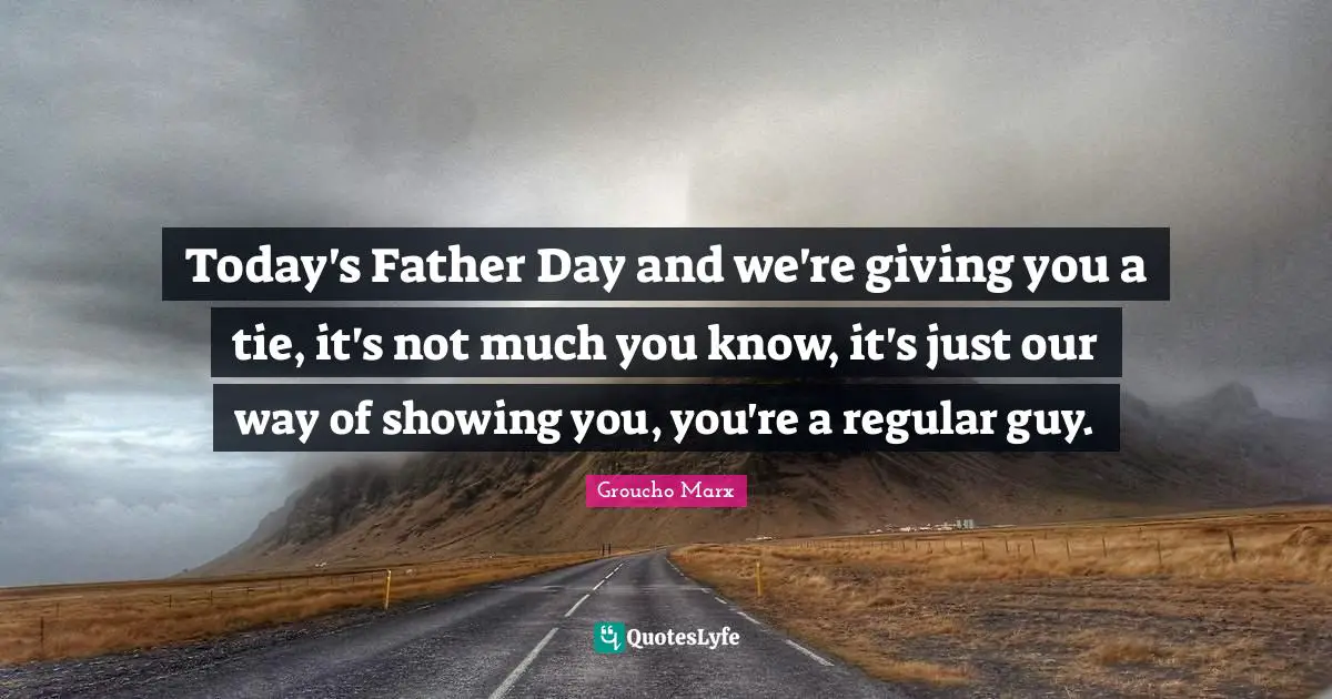 Today's Father Day and we're giving you a tie, it's not much you know, it's just our way of showing you, you're a regular guy.