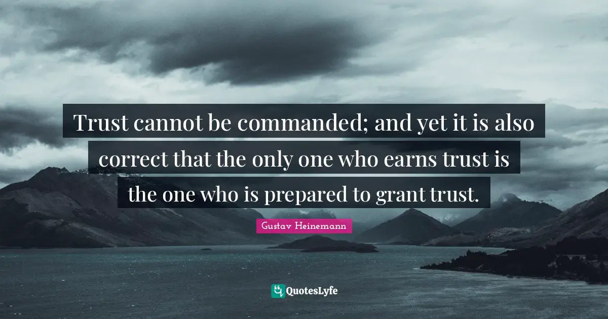 Trust cannot be commanded; and yet it is also correct that the only one who earns trust is the one who is prepared to grant trust.
