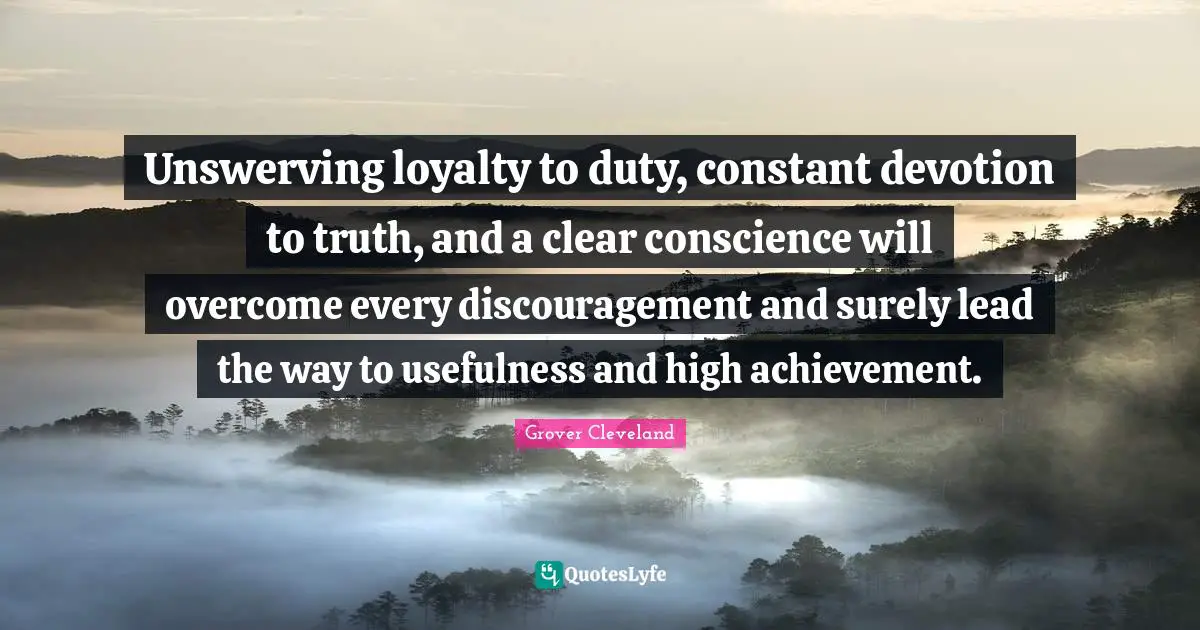 Unswerving loyalty to duty, constant devotion to truth, and a clear conscience will overcome every discouragement and surely lead the way to usefulness and high achievement.