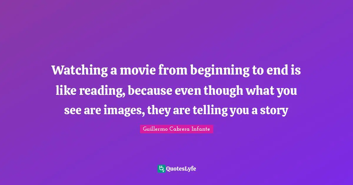 Watching a movie from beginning to end is like reading, because even though what you see are images, they are telling you a story