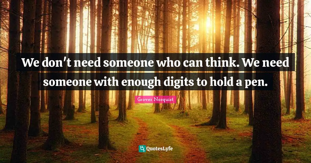 We don't need someone who can think. We need someone with enough digits to hold a pen.