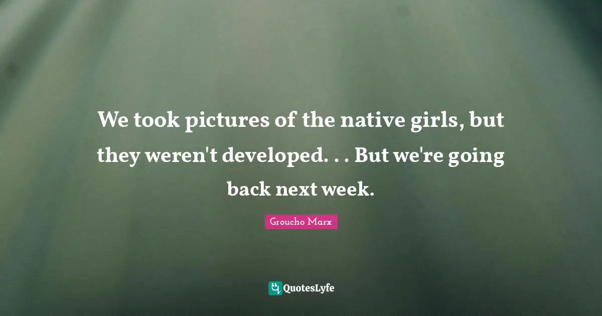 Next Week Quotes: "We took pictures of the native girls, but they weren't developed. . . But we're going back next week."