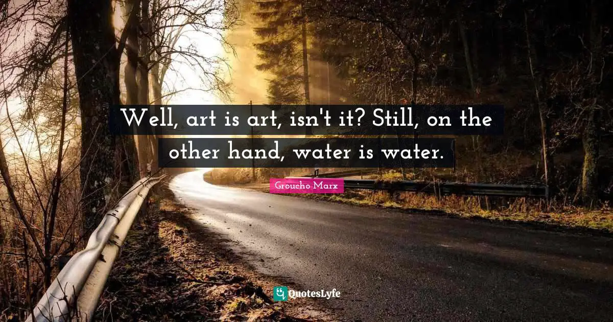 Well, art is art, isn't it? Still, on the other hand, water is water.
