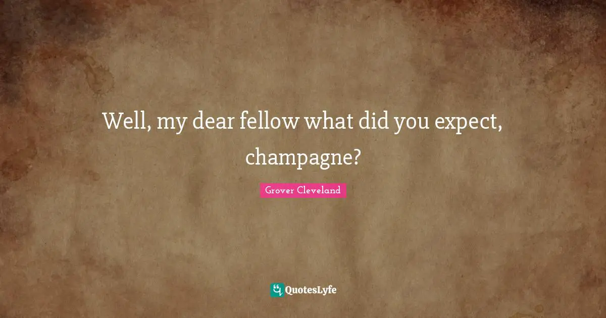Well, my dear fellow what did you expect, champagne?