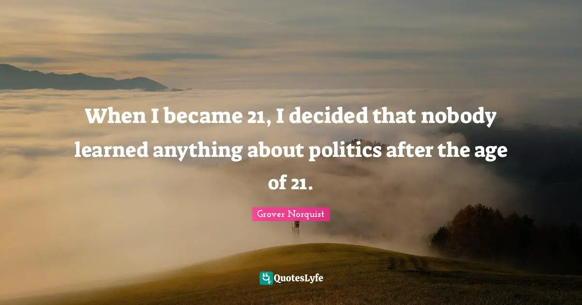When I became 21, I decided that nobody learned anything about politics after the age of 21.