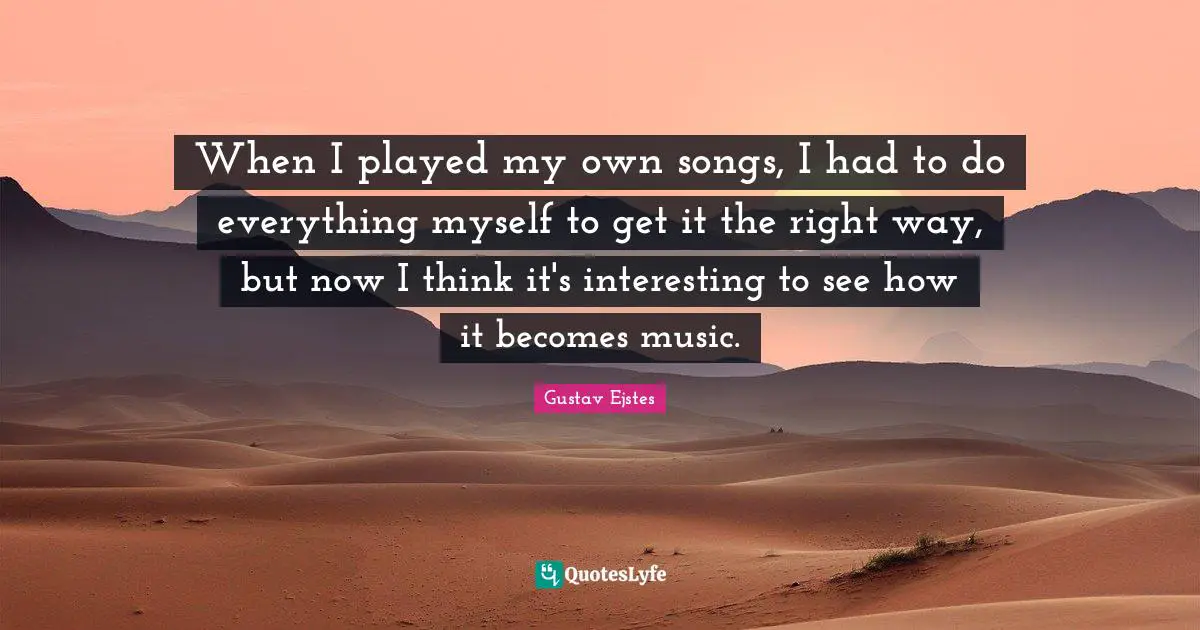 When I played my own songs, I had to do everything myself to get it the right way, but now I think it's interesting to see how it becomes music.